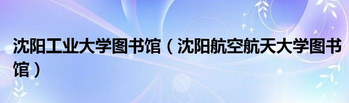 沈陽工業(yè)大學(xué)圖書館（沈陽航空航天大學(xué)圖書館）