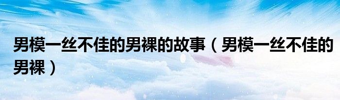 男模一絲不佳的男裸的故事（男模一絲不佳的男裸）