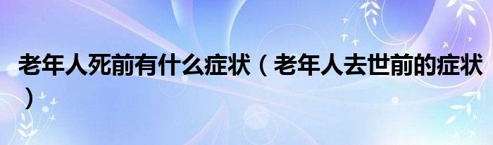 老年人死前有什么癥狀（老年人去世前的癥狀）