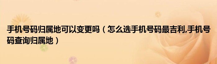 手機號碼歸屬地可以變更嗎（怎么選手機號碼最吉利,手機號碼查詢歸屬地）