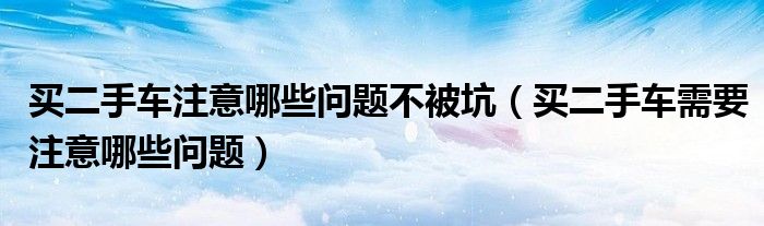 買二手車注意哪些問題不被坑（買二手車需要注意哪些問題）