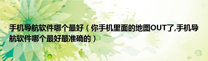 手機(jī)導(dǎo)航軟件哪個(gè)最好（你手機(jī)里面的地圖OUT了,手機(jī)導(dǎo)航軟件哪個(gè)最好最準(zhǔn)確的）