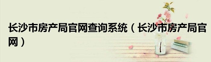 長沙市房產(chǎn)局官網(wǎng)查詢系統(tǒng)（長沙市房產(chǎn)局官網(wǎng)）