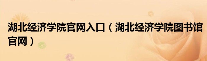 湖北經(jīng)濟學(xué)院官網(wǎng)入口（湖北經(jīng)濟學(xué)院圖書館官網(wǎng)）