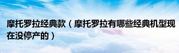 摩托羅拉經(jīng)典款（摩托羅拉有哪些經(jīng)典機(jī)型現(xiàn)在沒停產(chǎn)的）