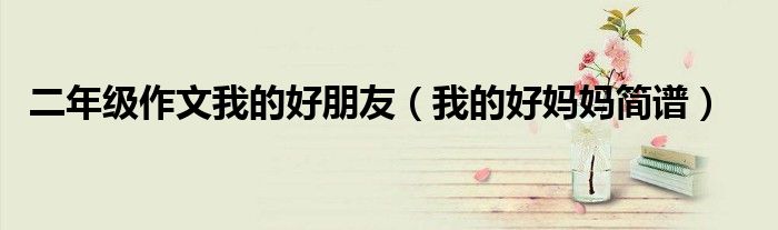 二年級(jí)作文我的好朋友（我的好媽媽簡(jiǎn)譜）