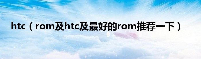 htc（rom及htc及最好的rom推薦一下）