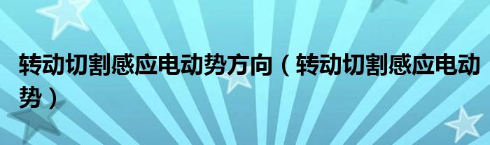 轉(zhuǎn)動切割感應電動勢方向（轉(zhuǎn)動切割感應電動勢）