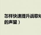 怎樣快速提升戰(zhàn)歌峽谷的聲望等級（怎樣快速提升戰(zhàn)歌峽谷的聲望）