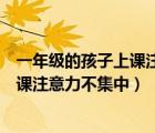 一年級的孩子上課注意力不集中怎么解決（一年級的孩子上課注意力不集中）