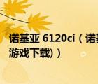 諾基亞 6120ci（諾基亞6120ci手機軟件下載(諾基亞6120ci游戲下載)）