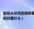 股骨頭壞死的具體表現(xiàn)（股骨頭壞死臨床表現(xiàn) 股骨頭壞死的癥狀是什么）