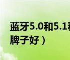 藍牙5.0和5.1和5.2的區(qū)別（藍牙適配器哪個牌子好）