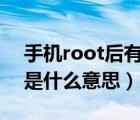 手機root后有什么好處和壞處（手機ROOT是什么意思）