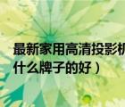 最新家用高清投影機（高清家用投影儀推薦及投影儀排行榜什么牌子的好）