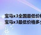 寶馬x3全國最低價(jià)格（國產(chǎn)寶馬x3最低配多少錢一輛(國產(chǎn)寶馬x3最低價(jià)格多少錢)）