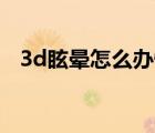 3d眩暈怎么辦快速緩解（3D眩暈怎么辦）
