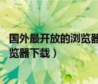 國(guó)外最開(kāi)放的瀏覽器下載（國(guó)內(nèi)最開(kāi)放的瀏覽器,最開(kāi)放的瀏覽器下載）