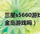 三星s5660游戲下載（三星S5660可以下載黃金島游戲嗎）