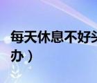 每天休息不好頭疼怎么辦（休息不好頭疼怎么辦）