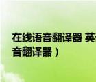 在線語音翻譯器 英譯漢（免費(fèi)英語語音翻譯器,在線英語語音翻譯器）