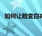 如何讓臉變白減少黑色素（如何讓臉變白）