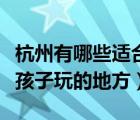 杭州有哪些適合小孩子玩的地方（蘇州適合小孩子玩的地方）