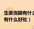 生姜泡腳有什么好處與功效和作用（生姜泡腳有什么好處）