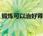 鍛煉可以治好腎虛嗎（鍛煉身體能治腎虛嗎）