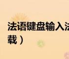 法語(yǔ)鍵盤輸入法下載安裝（法語(yǔ)鍵盤輸入法下載）