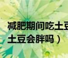 減肥期間吃土豆會胖嗎會長胖嗎（減肥期間吃土豆會胖嗎）