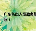 廣東省出入境政務(wù)服務(wù)網(wǎng)官網(wǎng)（廣東省出入境政務(wù)服務(wù)網(wǎng)護(hù)照）