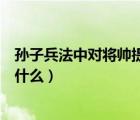 孫子兵法中對將帥提出的要求（孫子兵法中對將領的要求時什么）