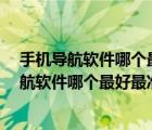 手機(jī)導(dǎo)航軟件哪個(gè)最好（你手機(jī)里面的地圖OUT了,手機(jī)導(dǎo)航軟件哪個(gè)最好最準(zhǔn)確的）