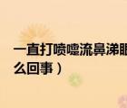 一直打噴嚏流鼻涕眼睛癢怎么回事（打噴嚏眼睛癢流鼻涕怎么回事）