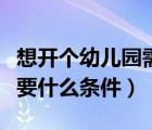 想開個幼兒園需要哪些條件允許（開幼兒園需要什么條件）
