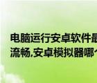 電腦運行安卓軟件最流暢的方法（逍遙安卓模擬器怎么設(shè)置流暢,安卓模擬器哪個最流暢）