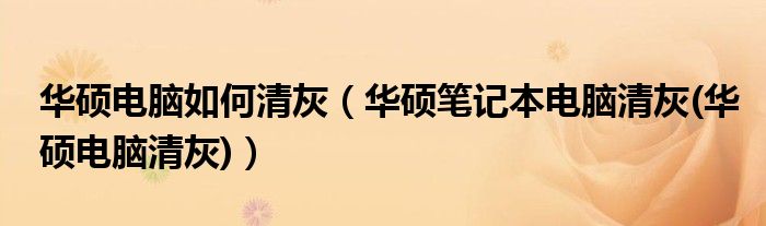 華碩電腦如何清灰（華碩筆記本電腦清灰(華碩電腦清灰)）