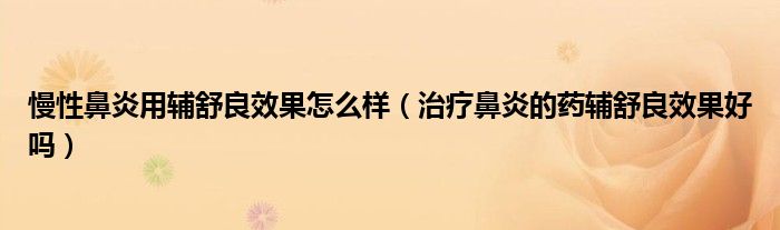 慢性鼻炎用輔舒良效果怎么樣（治療鼻炎的藥輔舒良效果好嗎）
