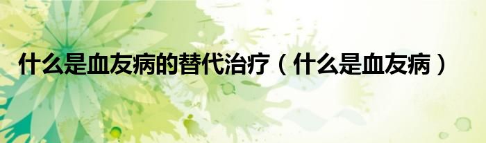 什么是血友病的替代治療（什么是血友?。? />
                                         </a>
                                    </div>
                                 <div   id=