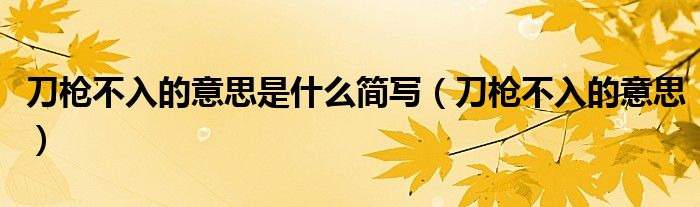 刀槍不入的意思是什么簡寫（刀槍不入的意思）