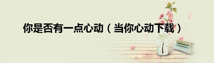 你是否有一點(diǎn)心動(dòng)（當(dāng)你心動(dòng)下載）