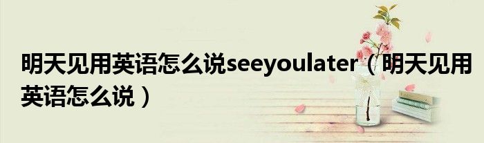 明天見用英語(yǔ)怎么說(shuō)seeyoulater（明天見用英語(yǔ)怎么說(shuō)）