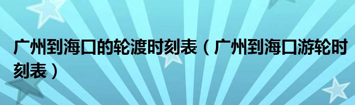 廣州到?？诘妮喍蓵r(shí)刻表（廣州到?？谟屋啎r(shí)刻表）