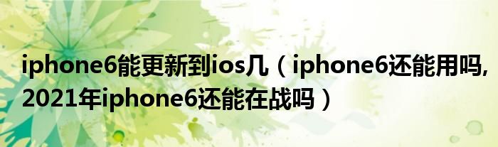 iphone6能更新到ios幾（iphone6還能用嗎,2021年iphone6還能在戰(zhàn)嗎）