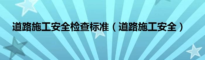 道路施工安全檢查標(biāo)準(zhǔn)（道路施工安全）