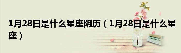 1月28日是什么星座陰歷（1月28日是什么星座）