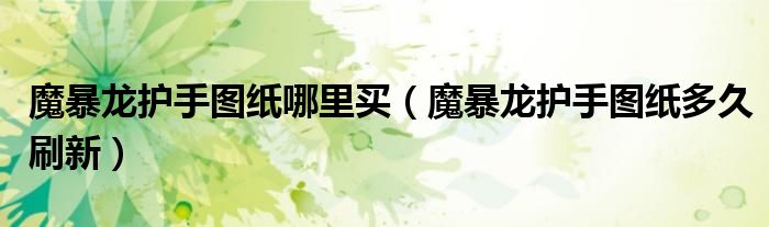 魔暴龍護(hù)手圖紙哪里買（魔暴龍護(hù)手圖紙多久刷新）