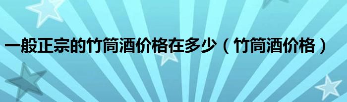 一般正宗的竹筒酒價(jià)格在多少（竹筒酒價(jià)格）