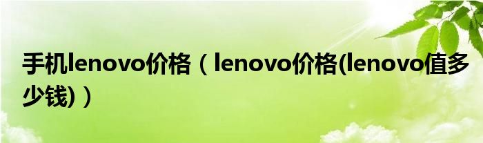 手機(jī)lenovo價(jià)格（lenovo價(jià)格(lenovo值多少錢)）